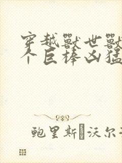 穿越兽世兽王个个巨棒凶猛