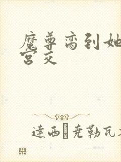 魔尊脔到她哭h宫交