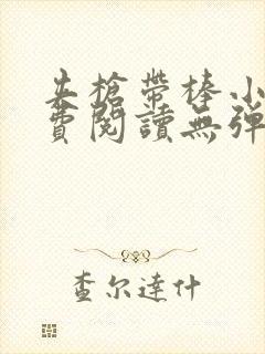 夹枪带棒小说免费阅读无弹窗笔趣