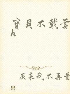 宝贝不戴套套了h