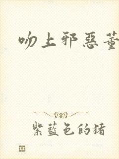 吻上邪恶董事长