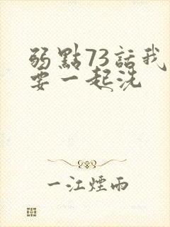 弱点73话我也要一起洗