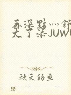再深点灬舒服灬大了添JUWU