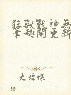 狂兽战神无弹窗笔趣阁更新