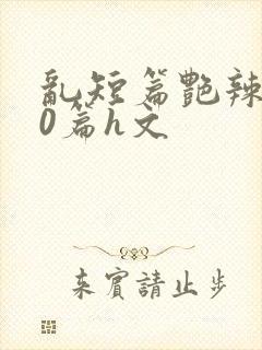 乱短篇艳辣500篇h文