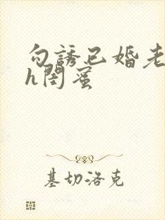 勾诱已婚老男人h闺蜜