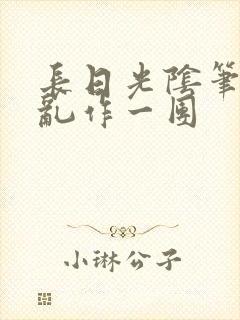长日光阴笔趣阁乱作一团