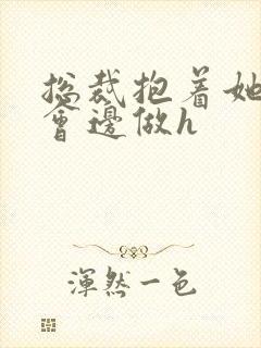 总裁抱着她边开会边做h封面