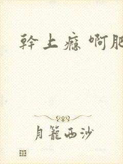 干上瘾 啊肥阿