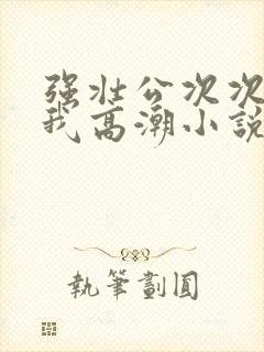 强壮公次次弄得我高潮小说