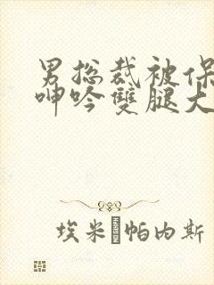 男总裁被保镖c呻吟双腿大张bl