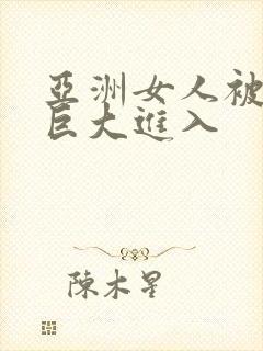 亚洲女人被黑人巨大进入