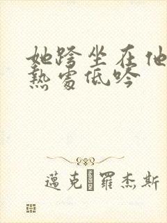 她跨坐在他的炽热处低吟