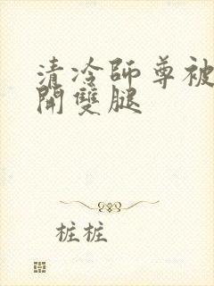 清冷师尊被迫张开双腿