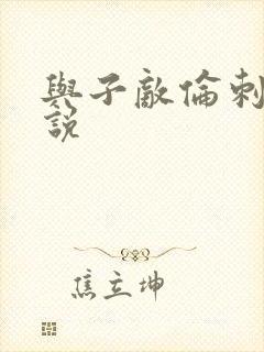 与子敌伦刺激小说