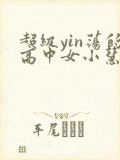 超级yin荡的高中女小慧