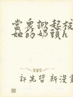 当众掀起校服揉她的奶头h