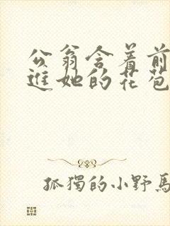 公翁含着前面挺进她的花苞