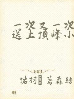 一次又一次把她送上顶峰小说