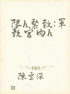 限h紧致:军人教官肉h