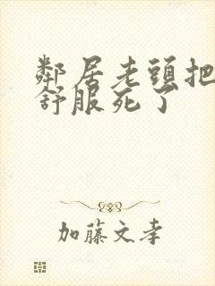 邻居老头把我弄舒服死了