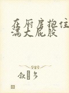 在厨房抱住岳丰满大屁股