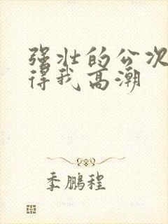 强壮的公次次弄得我高潮封面