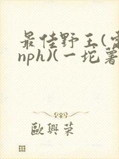 最佳野王(电竞nph)(一坨薯饼)