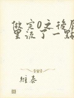 做完0之后屁股里流了一点血