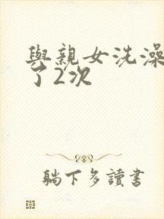 与亲女洗澡时伦了2次