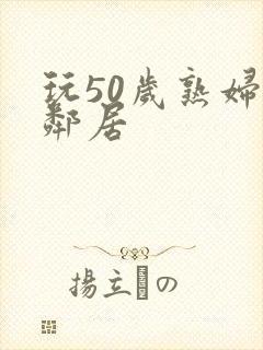 玩50岁熟妇女邻居