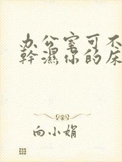 办公室可不可以干湿你的床垫封面