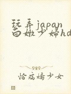 玩弄japan白嫩少妇hd小说