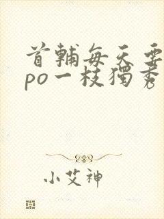 首辅每天要不够po一枝独秀全文