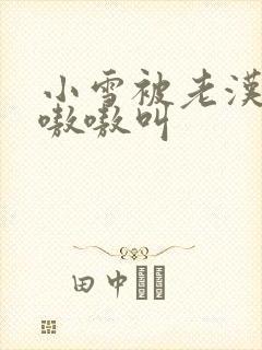小雪被老汉玩得嗷嗷叫