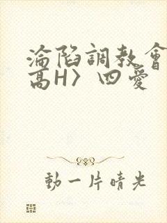 沦陷调教会所〈高H〉四爱