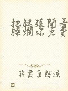 把腿张开看老子臊烂你免费
