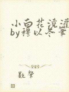 小白花浇灌日常by穆以冬笔趣阁