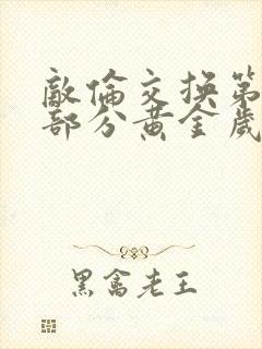 敌伦交换第11部分黄金岁月