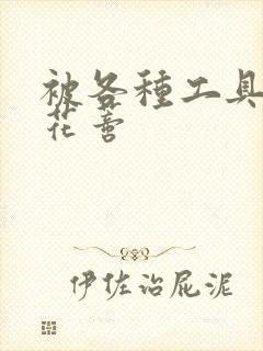 被各种工具调教花蒂