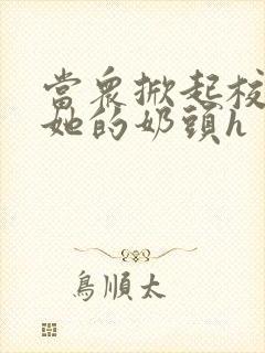 当众掀起校服揉她的奶头h
