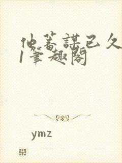 他蓄谋已久1v1笔趣阁
