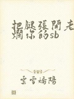把腿张开老子臊烂你的sb