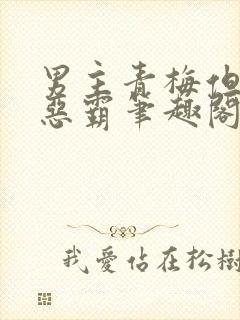 男主青梅但是个恶霸笔趣阁