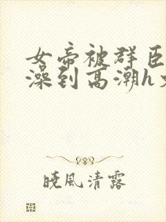 女帝被群臣伦流澡到高潮h文