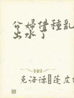 公妇借种乱h日出水了封面