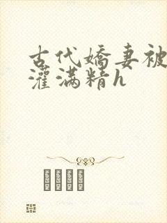 古代娇妻被邻居灌满精h