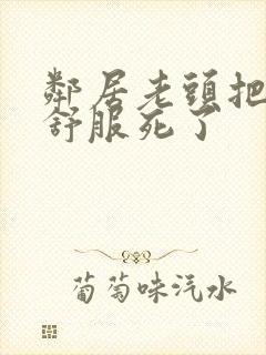 邻居老头把我弄舒服死了封面