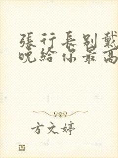 张行长别戴了今晚给你最高的待遇