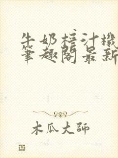 牛奶榨汁机po笔趣阁最新更新内容封面